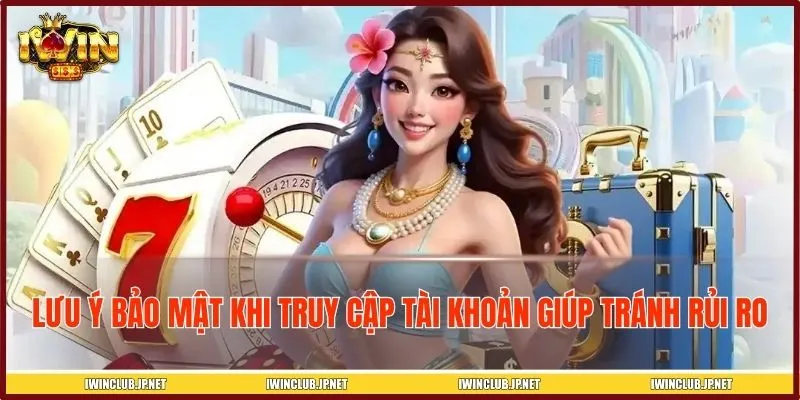 Lưu ý bảo mật khi truy cập tài khoản giúp tránh rủi ro