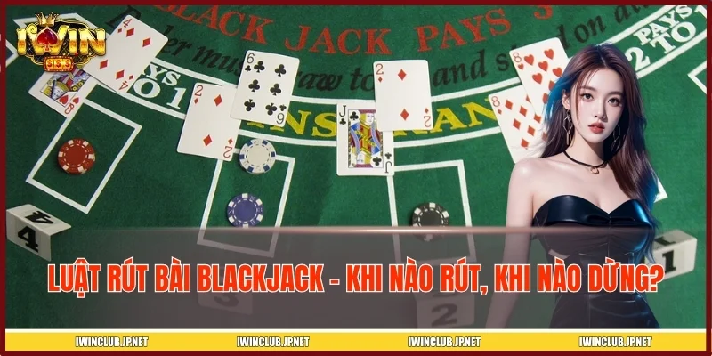 Luật Rút Bài Blackjack IWIN - Khi Nào Rút, Khi Nào Dừng?